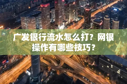 广发银行流水怎么打？网银操作有哪些技巧？