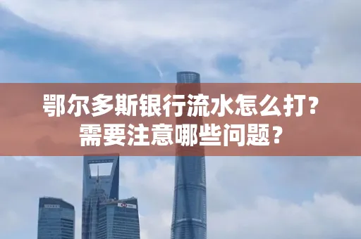 鄂尔多斯银行流水怎么打？需要注意哪些问题？