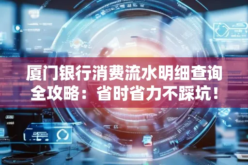 厦门银行消费流水明细查询全攻略：省时省力不踩坑！