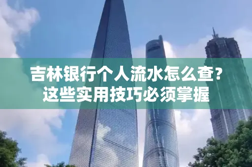 吉林银行个人流水怎么查？这些实用技巧必须掌握
