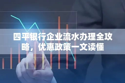 四平银行企业流水办理全攻略，优惠政策一文读懂