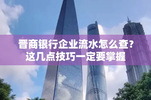 晋商银行企业流水怎么查？这几点技巧一定要掌握