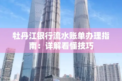 牡丹江银行流水账单办理指南:详解看懂技巧 牡丹江银行流水账单办理指南:详解看懂技巧