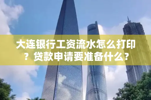 大连银行工资流水怎么打印？贷款申请要准备什么？