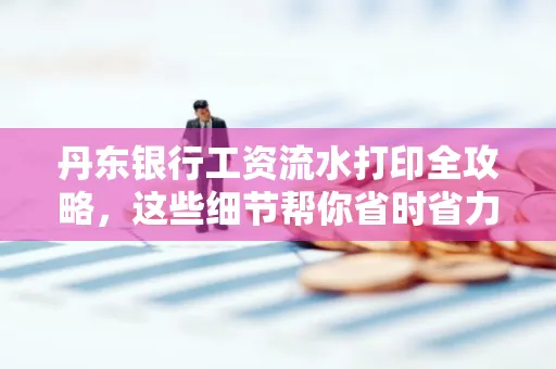 丹东银行工资流水打印全攻略，这些细节帮你省时省力！