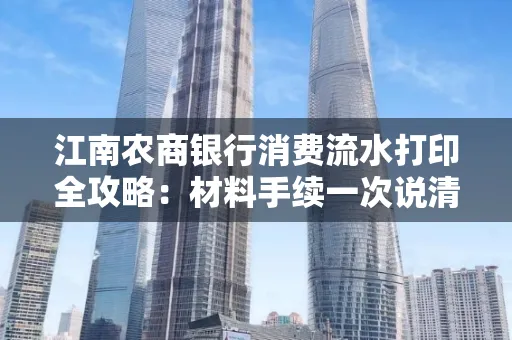 江南农商银行消费流水打印全攻略：材料手续一次说清！