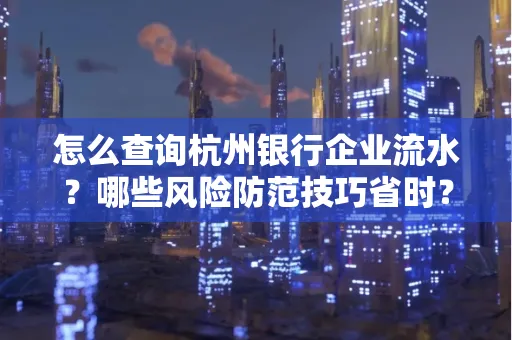 怎么查询杭州银行企业流水？哪些风险防范技巧省时？