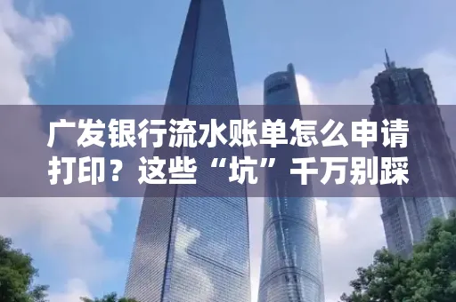 广发银行流水账单怎么申请打印？这些“坑”千万别踩！