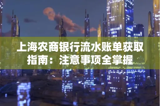 上海农商银行流水账单获取指南：注意事项全掌握