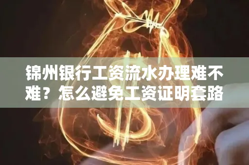 锦州银行工资流水办理难不难？怎么避免工资证明套路？