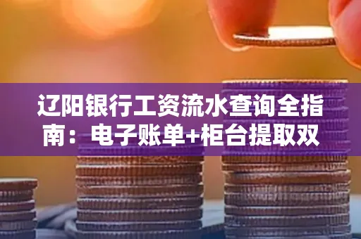 辽阳银行工资流水查询全指南：电子账单+柜台提取双攻略