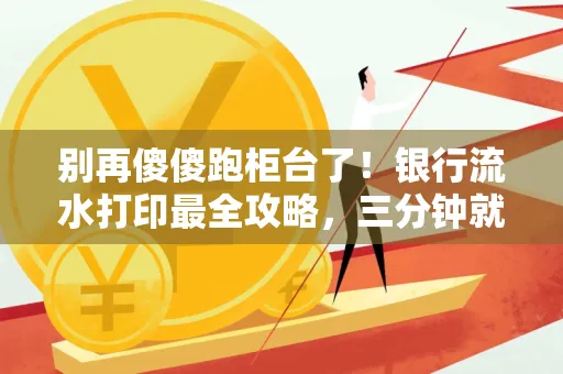 别再傻傻跑柜台了！银行流水打印最全攻略，三分钟就搞懂