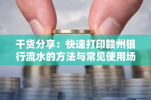 干货分享：快速打印赣州银行流水的方法与常见使用场景