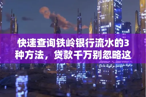 快速查询铁岭银行流水的3种方法，贷款千万别忽略这些细节！