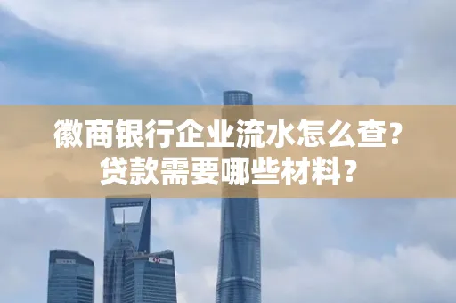 徽商银行企业流水怎么查？贷款需要哪些材料？