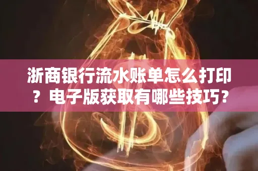浙商银行流水账单怎么打印？电子版获取有哪些技巧？
