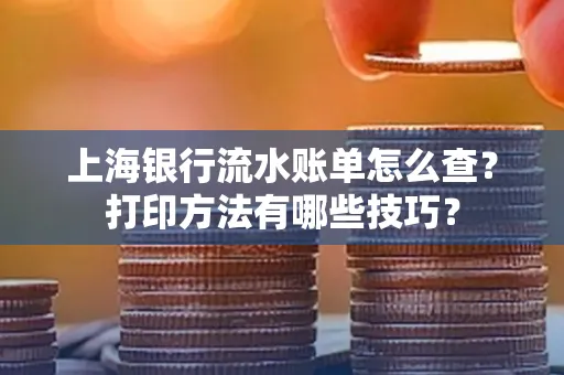 上海银行流水账单怎么查？打印方法有哪些技巧？